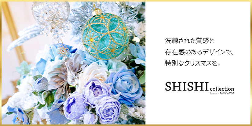 SHISHIコレクション。洗練された質感と、存在感のある特別なクリスマスを。